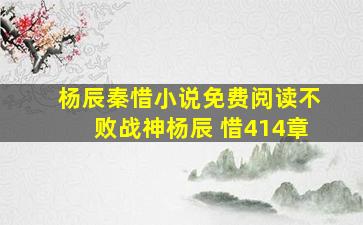 杨辰秦惜小说免费阅读不败战神杨辰 惜414章